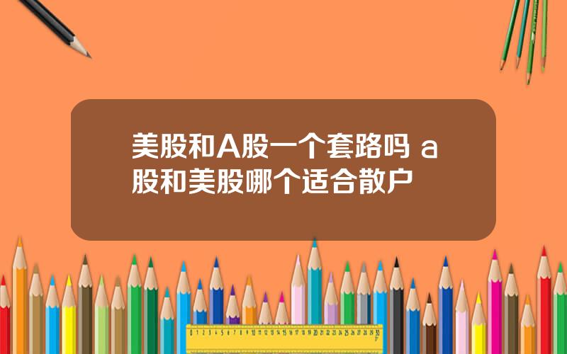 美股和A股一个套路吗 a股和美股哪个适合散户